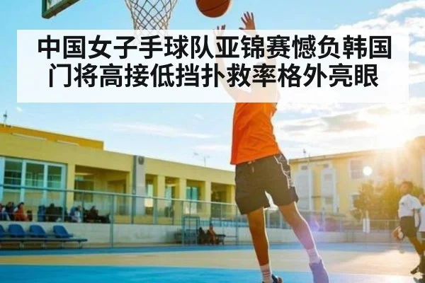 中国女子手球队亚锦赛憾负韩国 门将高接低挡扑救率格外亮眼