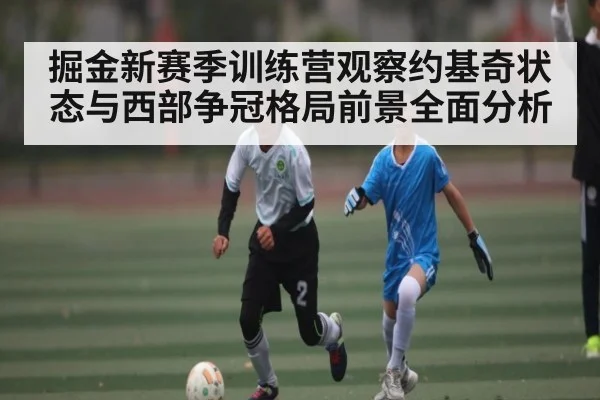 掘金新赛季训练营观察约基奇状态与西部争冠格局前景全面分析