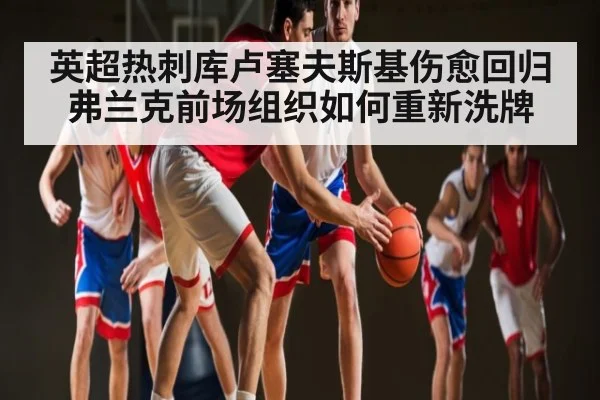 英超热刺库卢塞夫斯基伤愈回归 弗兰克前场组织如何重新洗牌