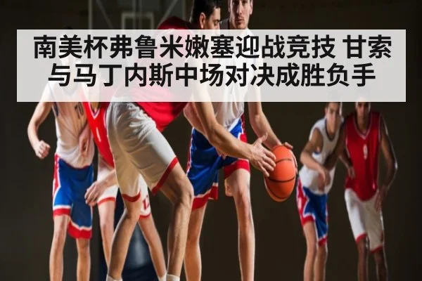 南美杯弗鲁米嫩塞迎战竞技 甘索与马丁内斯中场对决成胜负手
